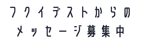 フクイデストからのメッセージ募集中